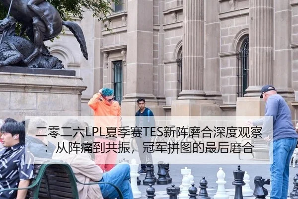 二零二六LPL夏季赛TES新阵磨合深度观察：从阵痛到共振，冠军拼图的最后磨合