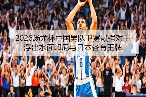 2026汤尤杯中国男队卫冕最强对手浮出水面印尼与日本各有王牌