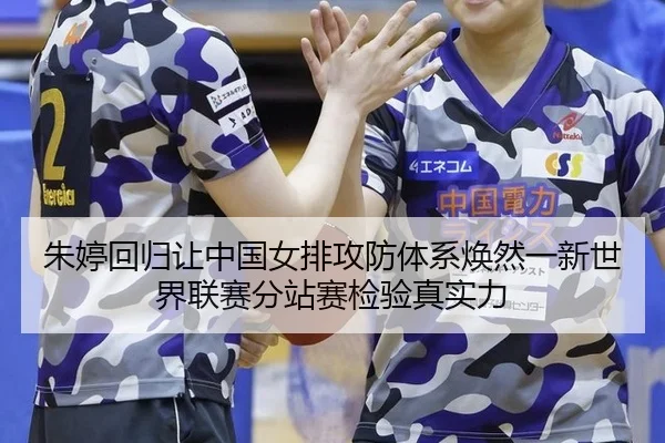 朱婷回归让中国女排攻防体系焕然一新世界联赛分站赛检验真实力