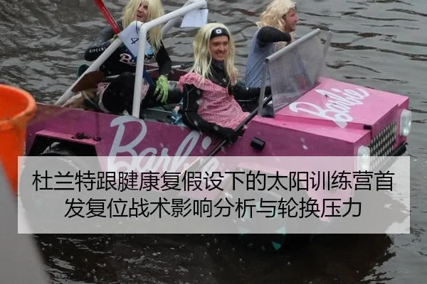 杜兰特跟腱康复假设下的太阳训练营首发复位战术影响分析与轮换压力