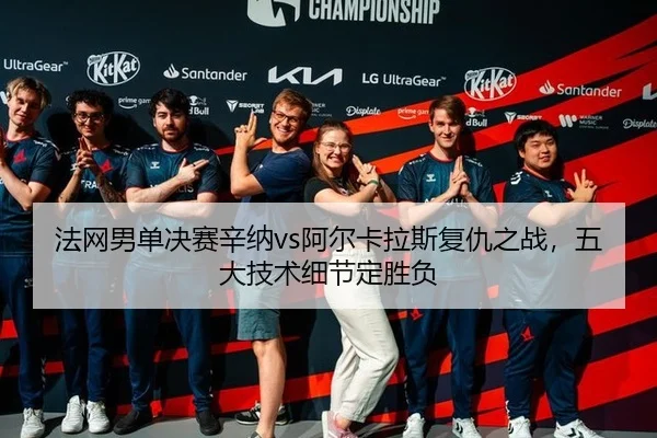 法网男单决赛辛纳vs阿尔卡拉斯复仇之战，五大技术细节定胜负