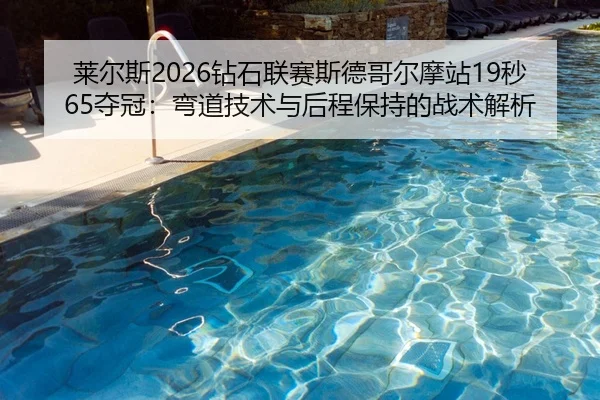 莱尔斯2026钻石联赛斯德哥尔摩站19秒65夺冠：弯道技术与后程保持的战术解析